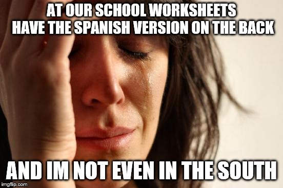 First World Problems Meme | AT OUR SCHOOL WORKSHEETS HAVE THE SPANISH VERSION ON THE BACK AND IM NOT EVEN IN THE SOUTH | image tagged in memes,first world problems | made w/ Imgflip meme maker