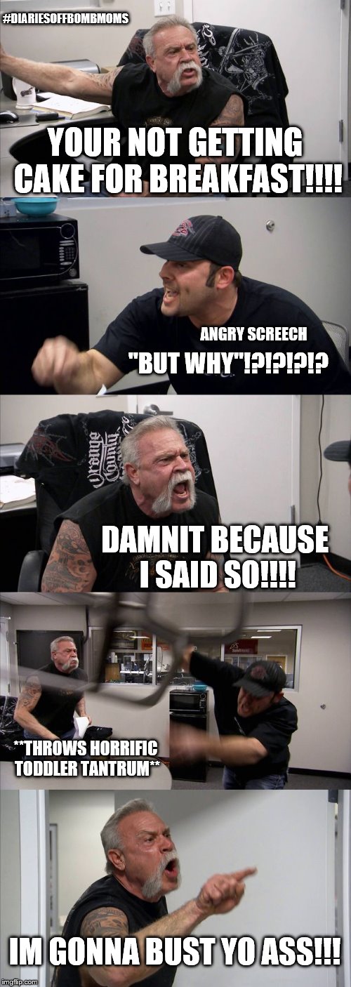 American Chopper Argument | #DIARIESOFFBOMBMOMS; YOUR NOT GETTING CAKE FOR BREAKFAST!!!! ANGRY SCREECH; "BUT WHY"!?!?!?!? DAMNIT BECAUSE I SAID SO!!!! **THROWS HORRIFIC TODDLER TANTRUM**; IM GONNA BUST YO ASS!!! | image tagged in memes,american chopper argument | made w/ Imgflip meme maker