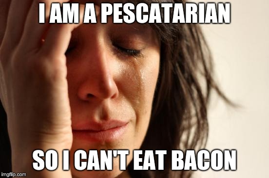 First World Problems Meme | I AM A PESCATARIAN SO I CAN'T EAT BACON | image tagged in memes,first world problems | made w/ Imgflip meme maker