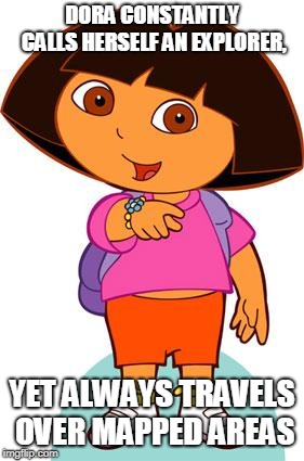 Dora | DORA CONSTANTLY CALLS HERSELF AN EXPLORER, YET ALWAYS TRAVELS OVER MAPPED AREAS | image tagged in dora | made w/ Imgflip meme maker