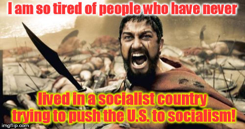 Maybe plan to spend your spring break in Venezuela? | I am so tired of people who have never; lived in a socialist country trying to push the U.S. to socialism! | image tagged in memes,sparta leonidas | made w/ Imgflip meme maker
