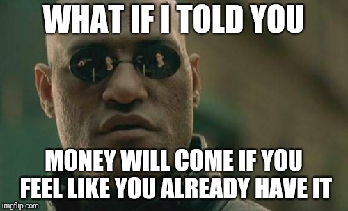 Matrix Morpheus | WHAT IF I TOLD YOU; MONEY WILL COME IF YOU FEEL LIKE YOU ALREADY HAVE IT | image tagged in memes,matrix morpheus | made w/ Imgflip meme maker
