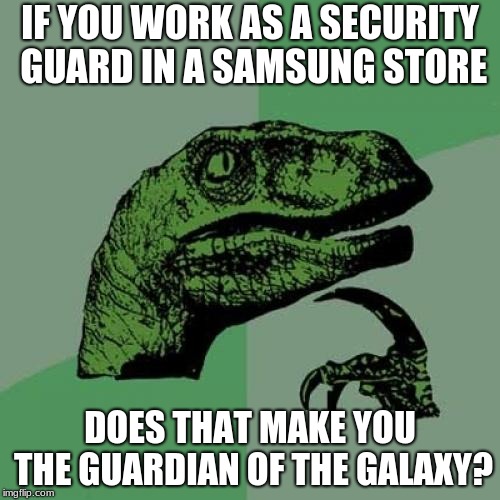 Philosoraptor Meme | IF YOU WORK AS A SECURITY GUARD IN A SAMSUNG STORE; DOES THAT MAKE YOU THE GUARDIAN OF THE GALAXY? | image tagged in memes,philosoraptor | made w/ Imgflip meme maker