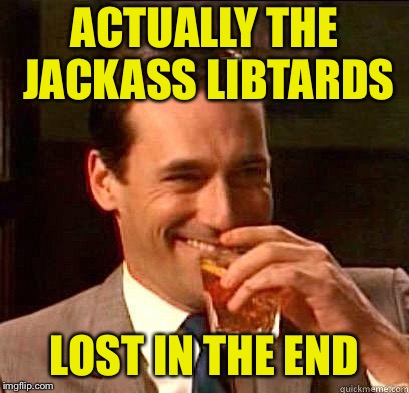 Laughing Don Draper | ACTUALLY THE JACKASS LIBTARDS LOST IN THE END | image tagged in laughing don draper | made w/ Imgflip meme maker