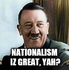 laughing hitler | NATIONALISM IZ GREAT, YAH? | image tagged in laughing hitler | made w/ Imgflip meme maker