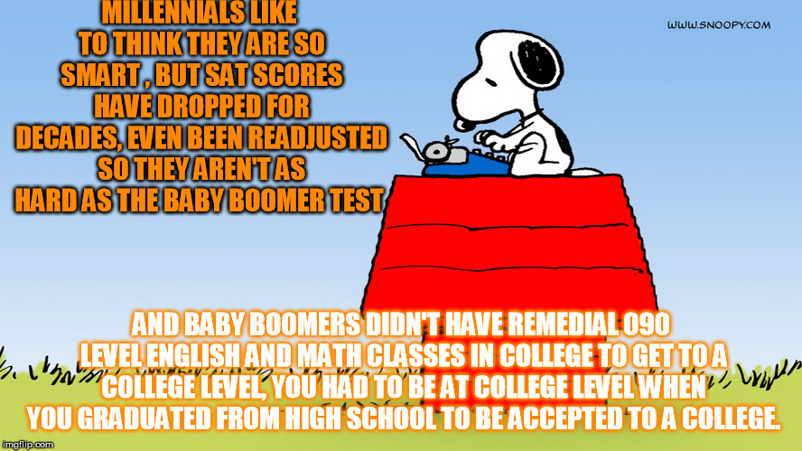 Before you youngsters dismiss the Baby Boomers- they sent men to the men using slide rules for most of their calculations. | MILLENNIALS LIKE TO THINK THEY ARE SO SMART , BUT SAT SCORES HAVE DROPPED FOR DECADES, EVEN BEEN READJUSTED SO THEY AREN'T AS HARD AS THE BABY BOOMER TEST; AND BABY BOOMERS DIDN'T HAVE REMEDIAL 090 LEVEL ENGLISH AND MATH CLASSES IN COLLEGE TO GET TO A COLLEGE LEVEL, YOU HAD TO BE AT COLLEGE LEVEL WHEN YOU GRADUATED FROM HIGH SCHOOL TO BE ACCEPTED TO A COLLEGE. | image tagged in snoopy | made w/ Imgflip meme maker