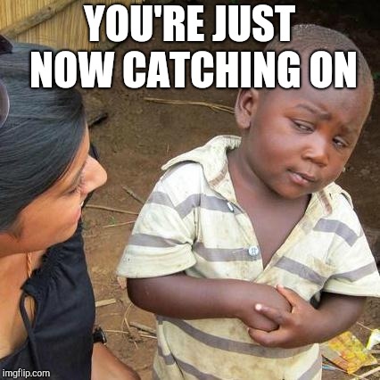 Third World Skeptical Kid Meme | YOU'RE JUST NOW CATCHING ON | image tagged in memes,third world skeptical kid | made w/ Imgflip meme maker