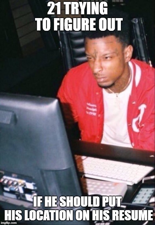 21 savage | 21 TRYING TO FIGURE OUT; IF HE SHOULD PUT HIS LOCATION ON HIS RESUME | image tagged in 21 savage | made w/ Imgflip meme maker