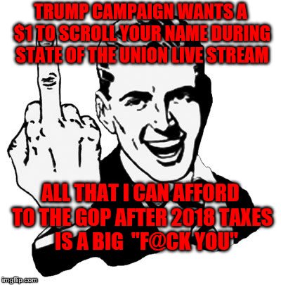 1950s Middle Finger | TRUMP CAMPAIGN WANTS A $1 TO SCROLL YOUR NAME DURING STATE OF THE UNION LIVE STREAM; ALL THAT I CAN AFFORD TO THE GOP AFTER 2018 TAXES     IS A BIG  "F@CK YOU" | image tagged in memes,1950s middle finger | made w/ Imgflip meme maker