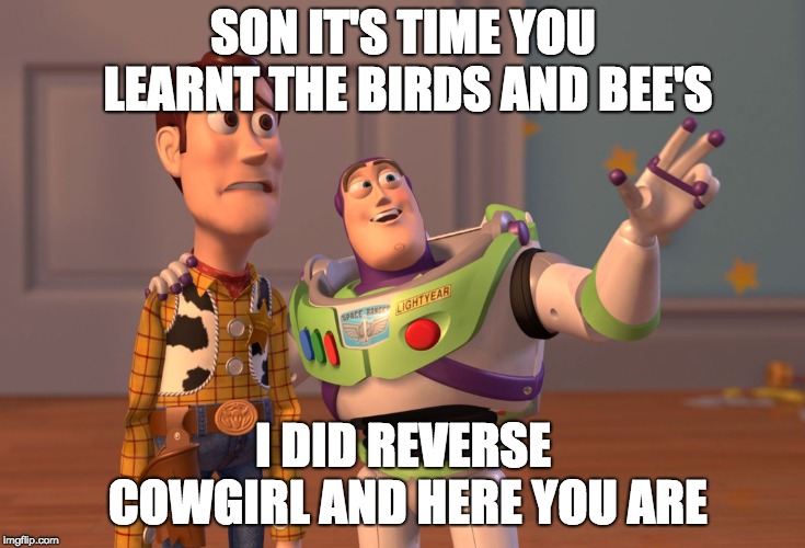 X, X Everywhere | SON IT'S TIME YOU LEARNT THE BIRDS AND BEE'S; I DID REVERSE COWGIRL AND HERE YOU ARE | image tagged in memes,x x everywhere | made w/ Imgflip meme maker