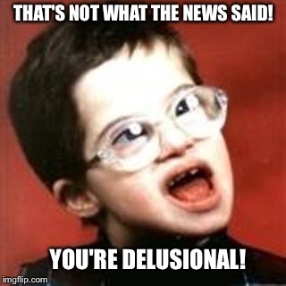 THAT'S NOT WHAT THE NEWS SAID! YOU'RE DELUSIONAL! | made w/ Imgflip meme maker