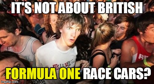 Sudden Clarity Clarence Meme | IT'S NOT ABOUT BRITISH FORMULA ONE RACE CARS? FORMULA ONE | image tagged in memes,sudden clarity clarence | made w/ Imgflip meme maker