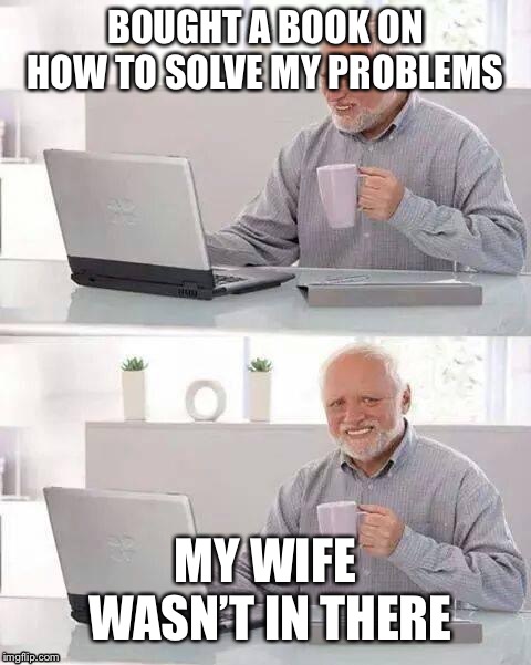 Hide the Pain Harold Meme | BOUGHT A BOOK ON HOW TO SOLVE MY PROBLEMS; MY WIFE WASN’T IN THERE | image tagged in memes,hide the pain harold | made w/ Imgflip meme maker