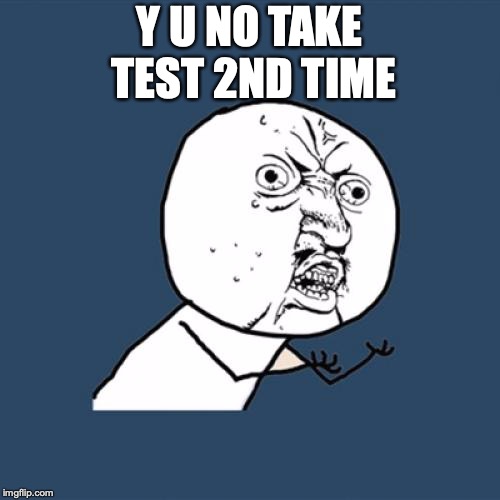 Y U No Meme | Y U NO TAKE TEST 2ND TIME | image tagged in memes,y u no | made w/ Imgflip meme maker