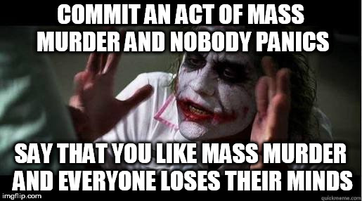 No one bats an eye | COMMIT AN ACT OF MASS MURDER AND NOBODY PANICS; SAY THAT YOU LIKE MASS MURDER AND EVERYONE LOSES THEIR MINDS | image tagged in no one bats an eye,murder,mass murder,violence,violent,everybody loses their minds | made w/ Imgflip meme maker