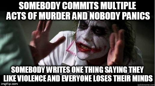 No one bats an eye | SOMEBODY COMMITS MULTIPLE ACTS OF MURDER AND NOBODY PANICS; SOMEBODY WRITES ONE THING SAYING THEY LIKE VIOLENCE AND EVERYONE LOSES THEIR MINDS | image tagged in no one bats an eye,every one loses their minds,violence,murder,violent,murderous | made w/ Imgflip meme maker