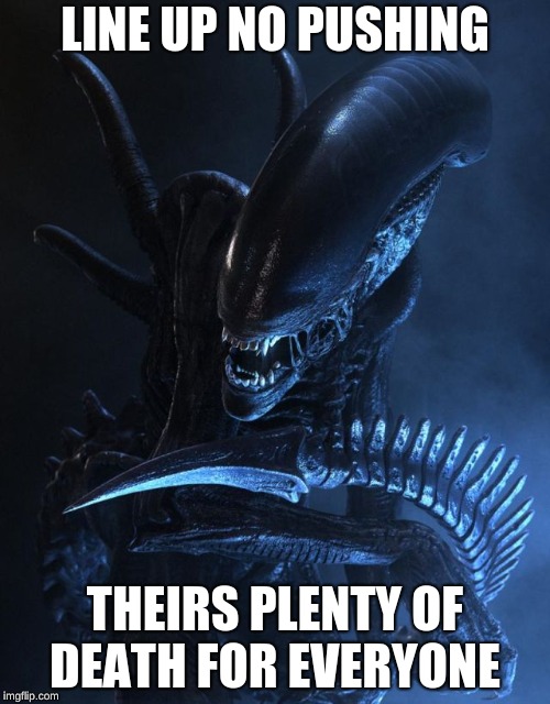 Alien Xenomorph | LINE UP NO PUSHING; THEIRS PLENTY OF DEATH FOR EVERYONE | image tagged in alien xenomorph | made w/ Imgflip meme maker