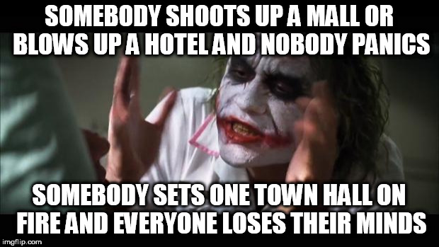 And everybody loses their minds | SOMEBODY SHOOTS UP A MALL OR BLOWS UP A HOTEL AND NOBODY PANICS; SOMEBODY SETS ONE TOWN HALL ON FIRE AND EVERYONE LOSES THEIR MINDS | image tagged in memes,and everybody loses their minds,murder,bomb,arson,political building | made w/ Imgflip meme maker