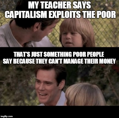 Liar Liar my teacher says | MY TEACHER SAYS CAPITALISM EXPLOITS THE POOR; THAT'S JUST SOMETHING POOR PEOPLE SAY BECAUSE THEY CAN'T MANAGE THEIR MONEY | image tagged in liar liar my teacher says | made w/ Imgflip meme maker