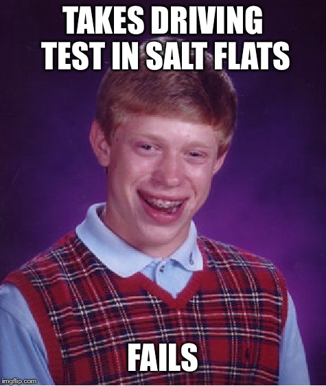Bad Luck Brian | TAKES DRIVING TEST IN SALT FLATS; FAILS | image tagged in memes,bad luck brian | made w/ Imgflip meme maker