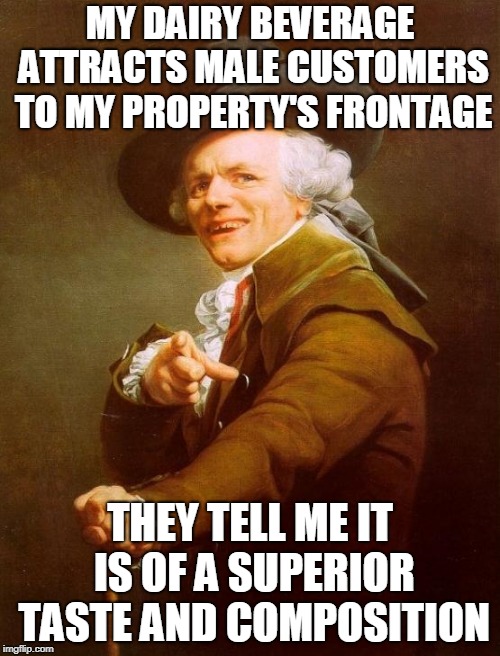 Joseph Ducreux | MY DAIRY BEVERAGE ATTRACTS MALE CUSTOMERS TO MY PROPERTY'S FRONTAGE; THEY TELL ME IT IS OF A SUPERIOR TASTE AND COMPOSITION | image tagged in memes,joseph ducreux | made w/ Imgflip meme maker