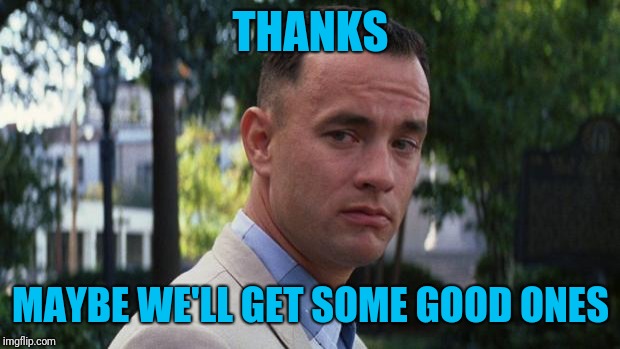 Forrest Gump | THANKS MAYBE WE'LL GET SOME GOOD ONES | image tagged in forrest gump | made w/ Imgflip meme maker
