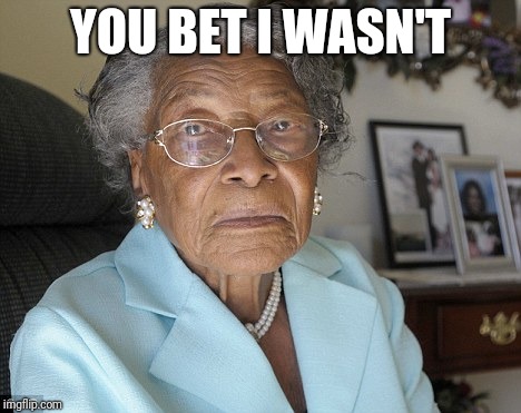 Old black lady | YOU BET I WASN'T | image tagged in old black lady | made w/ Imgflip meme maker