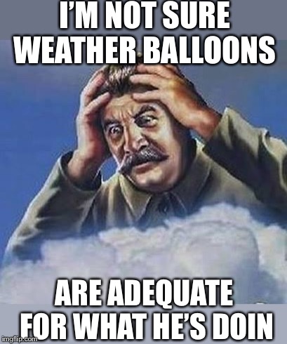 Worrying Stalin | I’M NOT SURE WEATHER BALLOONS ARE ADEQUATE FOR WHAT HE’S DOIN | image tagged in worrying stalin | made w/ Imgflip meme maker