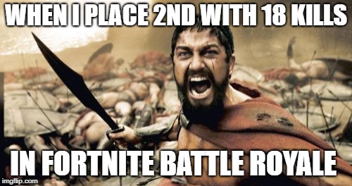 Sparta Leonidas (me when i choke a victory royale) | WHEN I PLACE 2ND WITH 18 KILLS; IN FORTNITE BATTLE ROYALE | image tagged in memes,sparta leonidas | made w/ Imgflip meme maker