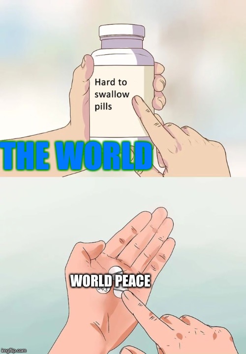 Earth cannot into peace. | THE WORLD; WORLD PEACE | image tagged in memes,hard to swallow pills,world peace | made w/ Imgflip meme maker