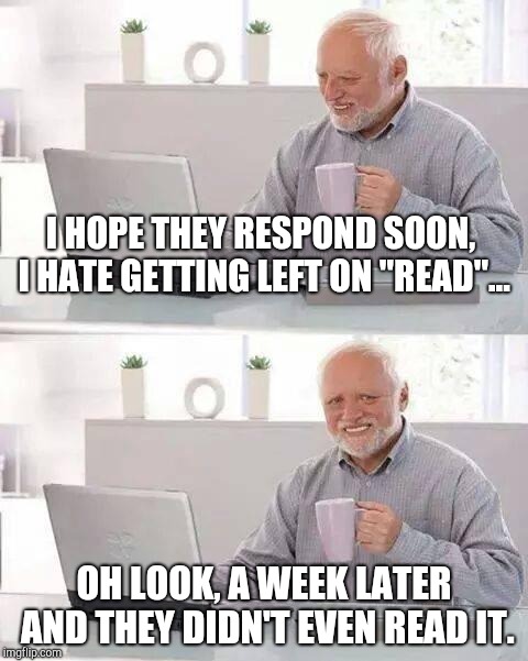 Hide the Pain Harold | I HOPE THEY RESPOND SOON, I HATE GETTING LEFT ON "READ"... OH LOOK, A WEEK LATER AND THEY DIDN'T EVEN READ IT. | image tagged in memes,hide the pain harold | made w/ Imgflip meme maker