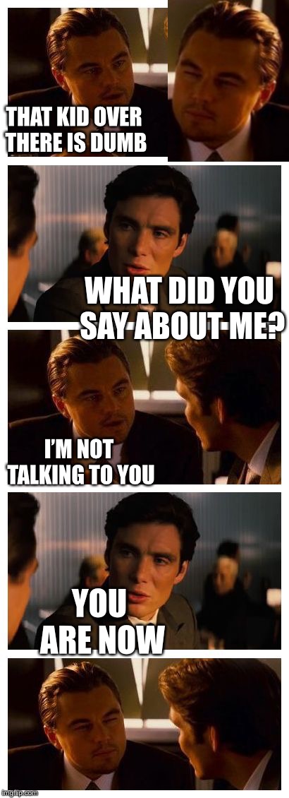 Leonardo Inception (Extended) | THAT KID OVER THERE IS DUMB; WHAT DID YOU SAY ABOUT ME? I’M NOT TALKING TO YOU; YOU ARE NOW | image tagged in leonardo inception extended | made w/ Imgflip meme maker