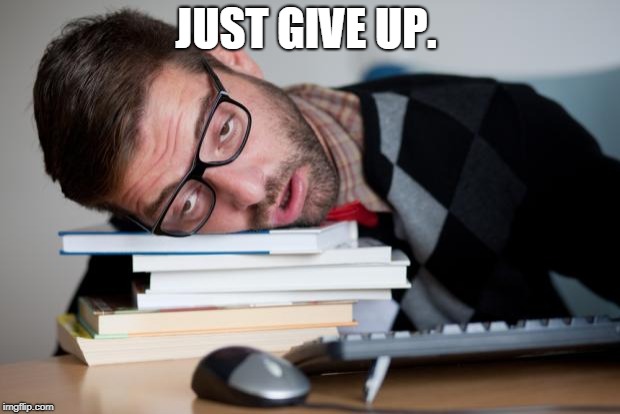 Exhausted Man | JUST GIVE UP. | image tagged in exhausted man | made w/ Imgflip meme maker