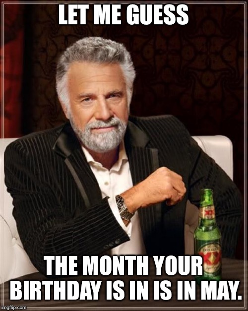 The Most Interesting Man In The World | LET ME GUESS; THE MONTH YOUR BIRTHDAY IS IN IS IN MAY. | image tagged in memes,the most interesting man in the world | made w/ Imgflip meme maker