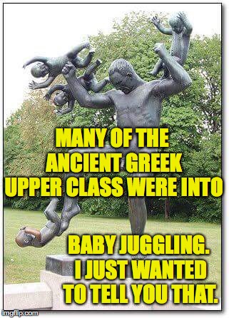 MANY OF THE ANCIENT GREEK UPPER CLASS WERE INTO BABY JUGGLING. I JUST WANTED TO TELL YOU THAT. | image tagged in baby juggling statue | made w/ Imgflip meme maker