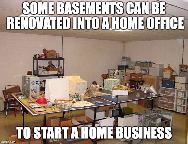 Basement Office | SOME BASEMENTS CAN BE RENOVATED INTO A HOME OFFICE; TO START A HOME BUSINESS | image tagged in basement,office,memes | made w/ Imgflip meme maker