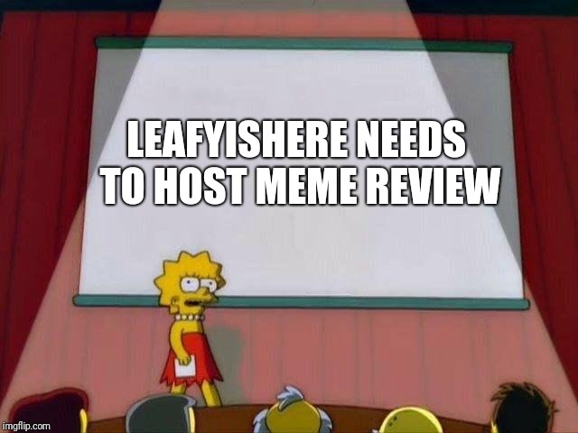 Lisa Simpson's Presentation | LEAFYISHERE NEEDS TO HOST MEME REVIEW | image tagged in lisa simpson's presentation | made w/ Imgflip meme maker