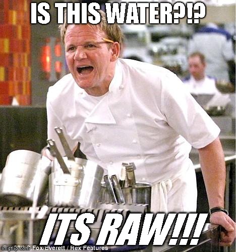 Chef Gordon Ramsay Meme | IS THIS WATER?!? ITS RAW!!! | image tagged in memes,chef gordon ramsay | made w/ Imgflip meme maker