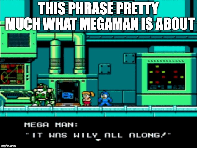 Wily All Along | THIS PHRASE PRETTY MUCH WHAT MEGAMAN IS ABOUT | image tagged in megaman,memes | made w/ Imgflip meme maker