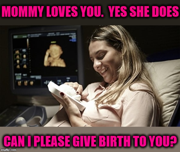 MOMMY LOVES YOU.  YES SHE DOES CAN I PLEASE GIVE BIRTH TO YOU? | made w/ Imgflip meme maker