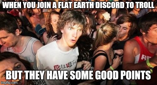Sudden Clarity Clarence | WHEN YOU JOIN A FLAT EARTH DISCORD TO TROLL; BUT THEY HAVE SOME GOOD POINTS | image tagged in memes,sudden clarity clarence,flat earth | made w/ Imgflip meme maker
