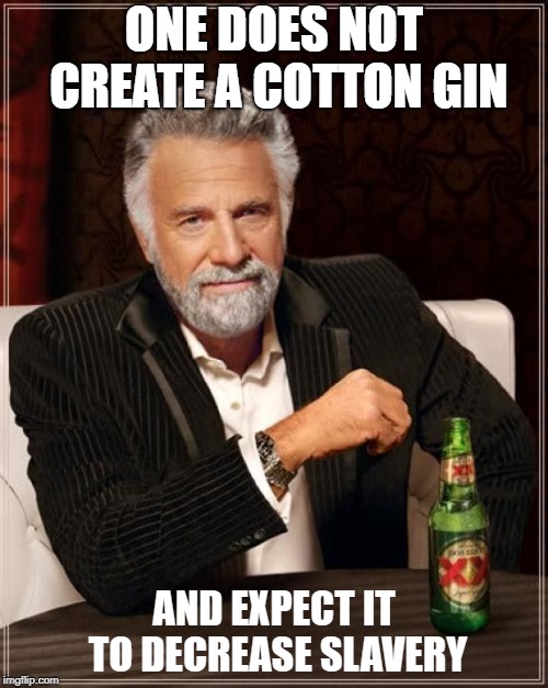 The Most Interesting Man In The World Meme | ONE DOES NOT CREATE A COTTON GIN; AND EXPECT IT TO DECREASE SLAVERY | image tagged in memes,the most interesting man in the world | made w/ Imgflip meme maker