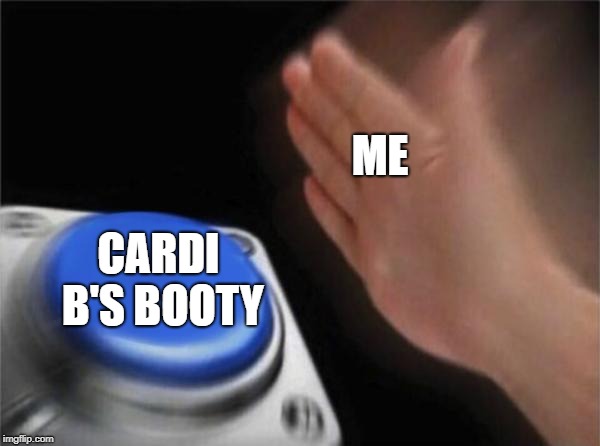 Blank Nut Button Meme | ME; CARDI B'S BOOTY | image tagged in memes,blank nut button | made w/ Imgflip meme maker