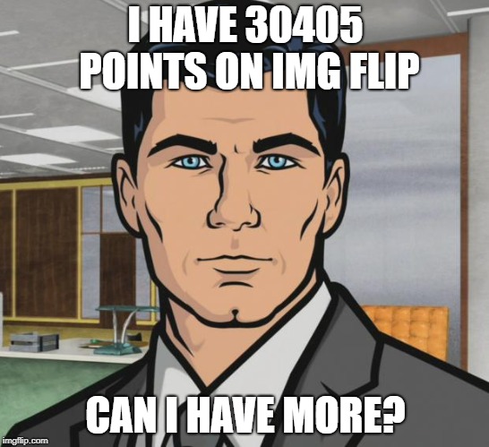 Archer Meme | I HAVE 30405 POINTS ON IMG FLIP; CAN I HAVE MORE? | image tagged in memes,archer | made w/ Imgflip meme maker