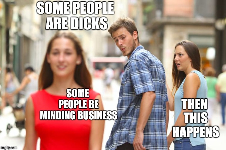 Distracted Boyfriend | SOME PEOPLE ARE DICKS; SOME PEOPLE BE MINDING BUSINESS; THEN THIS HAPPENS | image tagged in memes,distracted boyfriend | made w/ Imgflip meme maker