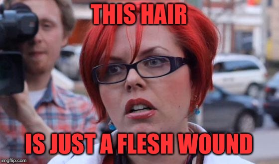 Angry Feminist | THIS HAIR IS JUST A FLESH WOUND | image tagged in angry feminist | made w/ Imgflip meme maker