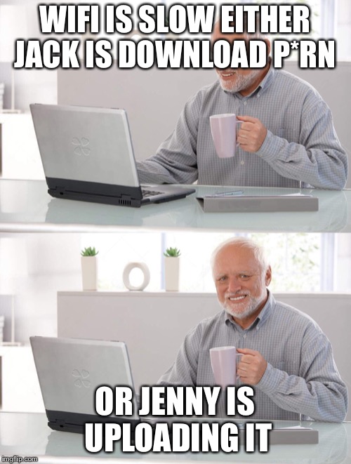Old man cup of coffee | WIFI IS SLOW EITHER JACK IS DOWNLOAD P*RN; OR JENNY IS UPLOADING IT | image tagged in old man cup of coffee | made w/ Imgflip meme maker