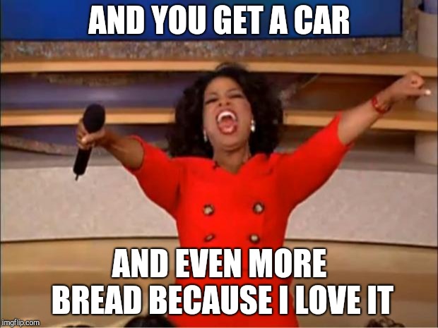 Oprah You Get A | AND YOU GET A CAR; AND EVEN MORE BREAD BECAUSE I LOVE IT | image tagged in memes,oprah you get a | made w/ Imgflip meme maker