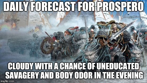 Prosperine Forecast | DAILY FORECAST FOR PROSPERO; CLOUDY WITH A CHANCE OF UNEDUCATED SAVAGERY AND BODY ODOR IN THE EVENING | image tagged in warhammer40k,thousand sons,wulfa venryka,blame horus,magic | made w/ Imgflip meme maker