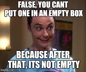 Sheldon Cooper smile | FALSE, YOU CANT PUT ONE IN AN EMPTY BOX BECAUSE AFTER THAT, ITS NOT EMPTY | image tagged in sheldon cooper smile | made w/ Imgflip meme maker